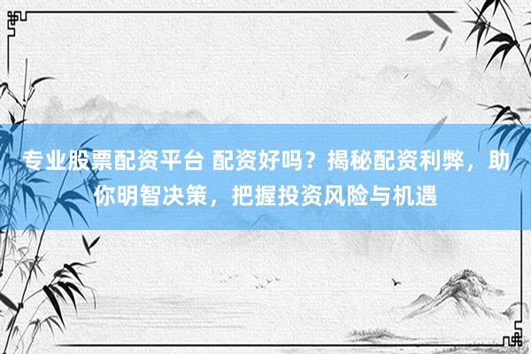 专业股票配资平台 配资好吗？揭秘配资利弊，助你明智决策，把握投资风险与机遇