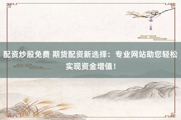 配资炒股免费 期货配资新选择：专业网站助您轻松实现资金增值！