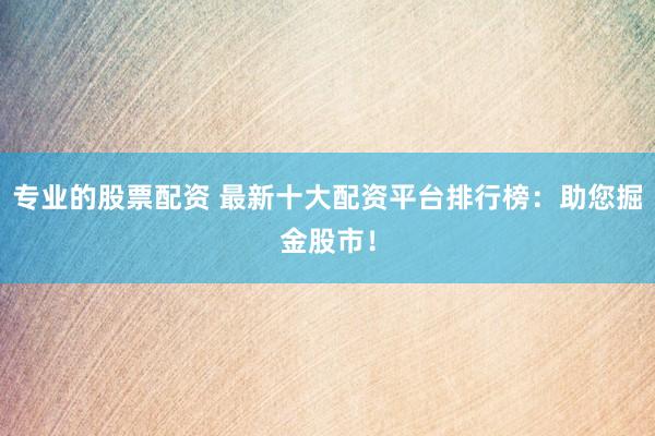 专业的股票配资 最新十大配资平台排行榜：助您掘金股市！