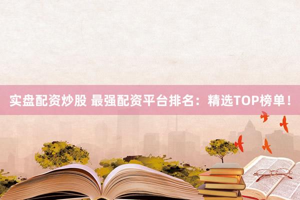 实盘配资炒股 最强配资平台排名：精选TOP榜单！
