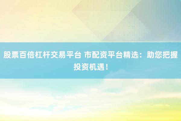 股票百倍杠杆交易平台 市配资平台精选：助您把握投资机遇！