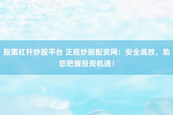 股票杠杆炒股平台 正规炒股配资网：安全高效，助您把握投资机遇！