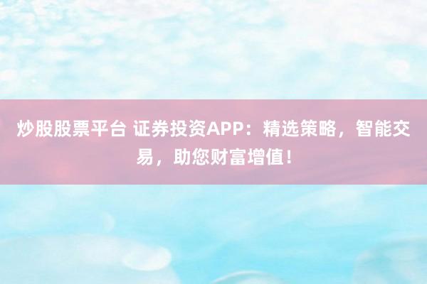炒股股票平台 证券投资APP：精选策略，智能交易，助您财富增值！