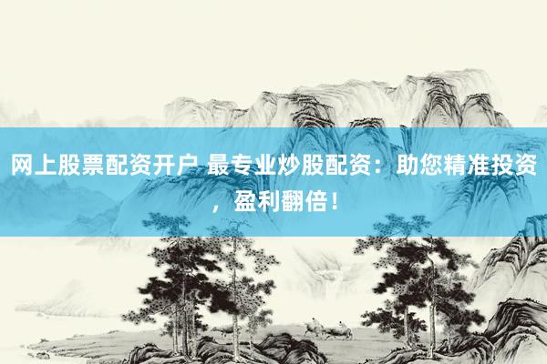 网上股票配资开户 最专业炒股配资：助您精准投资，盈利翻倍！