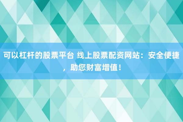 可以杠杆的股票平台 线上股票配资网站：安全便捷，助您财富增值！