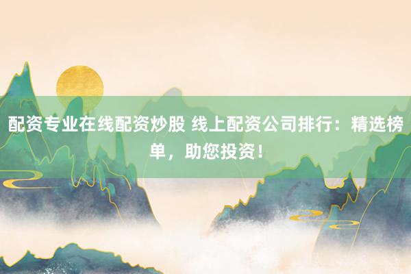 配资专业在线配资炒股 线上配资公司排行：精选榜单，助您投资！