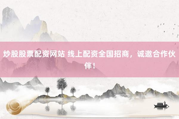 炒股股票配资网站 线上配资全国招商，诚邀合作伙伴！
