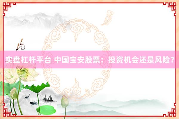 实盘杠杆平台 中国宝安股票：投资机会还是风险？