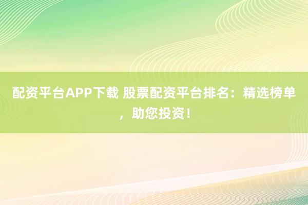 配资平台APP下载 股票配资平台排名：精选榜单，助您投资！