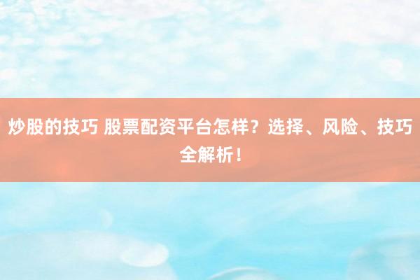 炒股的技巧 股票配资平台怎样？选择、风险、技巧全解析！