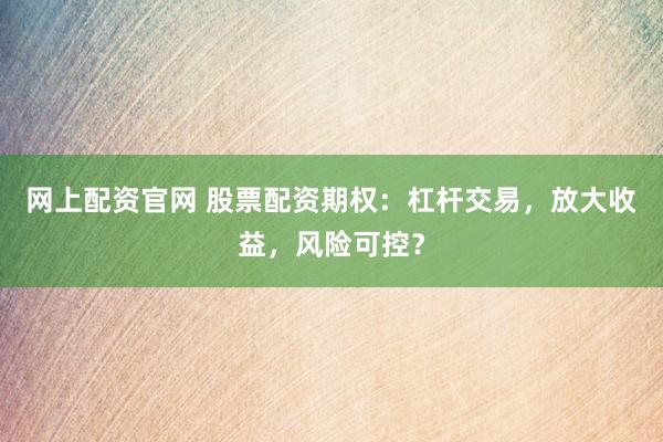 网上配资官网 股票配资期权：杠杆交易，放大收益，风险可控？