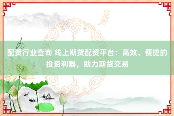 配资行业查询 线上期货配资平台：高效、便捷的投资利器，助力期货交易