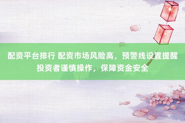 配资平台排行 配资市场风险高，预警线设置提醒投资者谨慎操作，保障资金安全