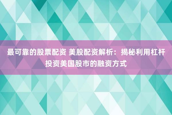 最可靠的股票配资 美股配资解析：揭秘利用杠杆投资美国股市的融资方式