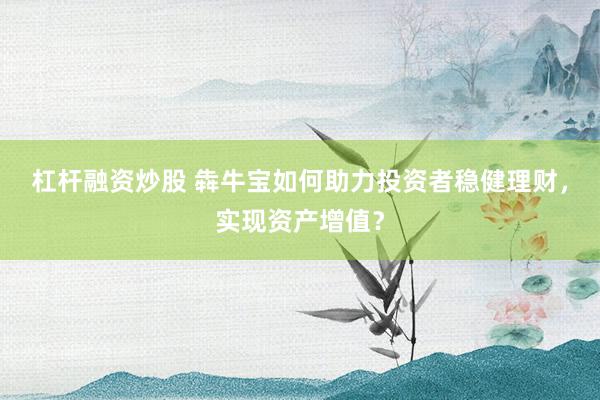 杠杆融资炒股 犇牛宝如何助力投资者稳健理财，实现资产增值？