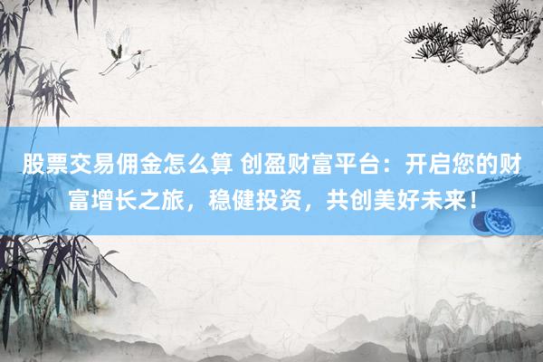 股票交易佣金怎么算 创盈财富平台：开启您的财富增长之旅，稳健投资，共创美好未来！