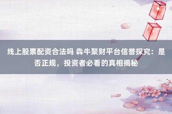 线上股票配资合法吗 犇牛聚财平台信誉探究：是否正规，投资者必看的真相揭秘