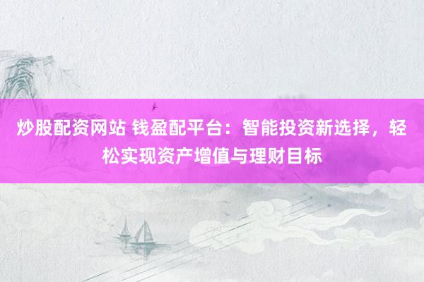 炒股配资网站 钱盈配平台：智能投资新选择，轻松实现资产增值与理财目标