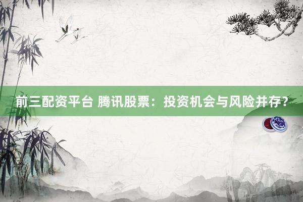 前三配资平台 腾讯股票：投资机会与风险并存？