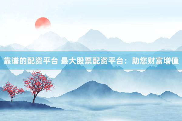 靠谱的配资平台 最大股票配资平台：助您财富增值