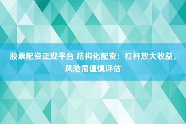 股票配资正规平台 结构化配资：杠杆放大收益，风险需谨慎评估
