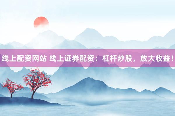 线上配资网站 线上证券配资：杠杆炒股，放大收益！