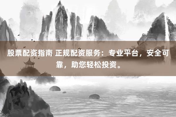 股票配资指南 正规配资服务：专业平台，安全可靠，助您轻松投资。