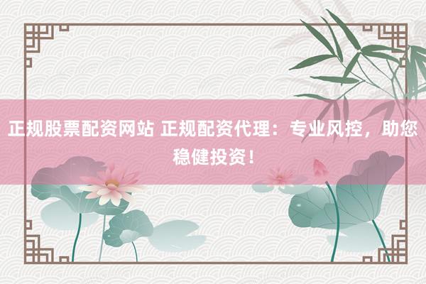 正规股票配资网站 正规配资代理：专业风控，助您稳健投资！
