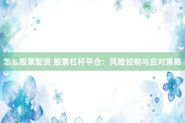 怎么股票配资 股票杠杆平仓：风险控制与应对策略