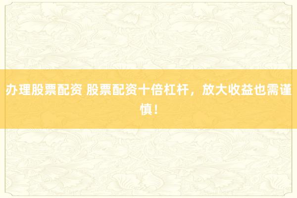 办理股票配资 股票配资十倍杠杆，放大收益也需谨慎！