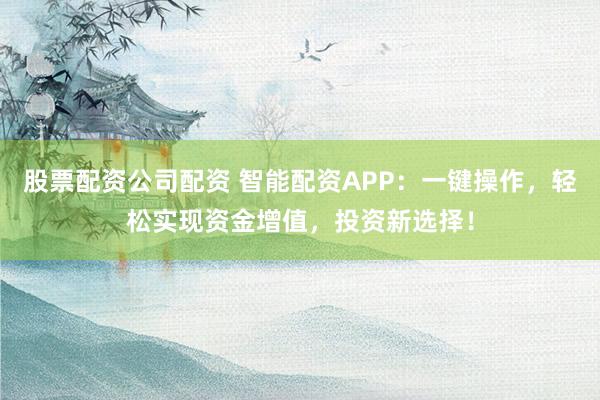股票配资公司配资 智能配资APP：一键操作，轻松实现资金增值，投资新选择！