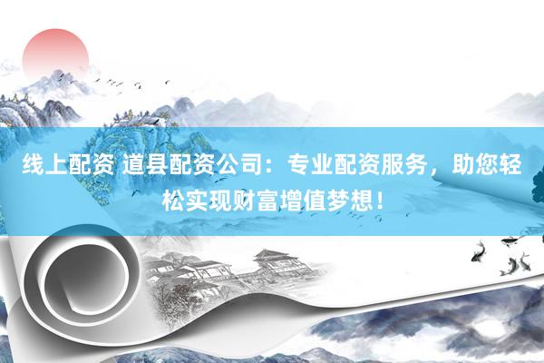 线上配资 道县配资公司：专业配资服务，助您轻松实现财富增值梦想！