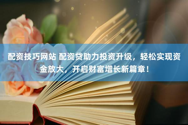 配资技巧网站 配资贷助力投资升级，轻松实现资金放大，开启财富增长新篇章！