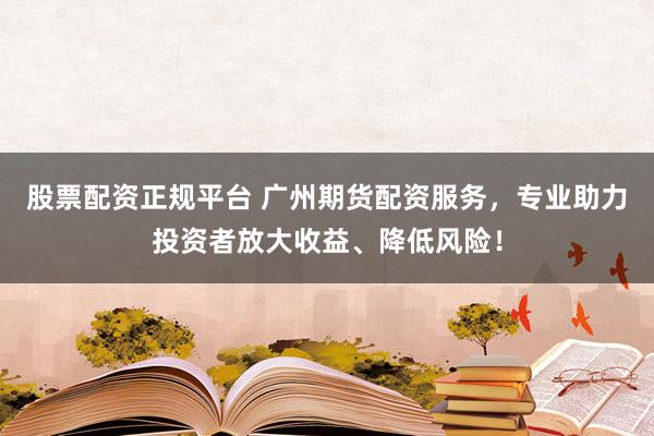 股票配资正规平台 广州期货配资服务，专业助力投资者放大收益、降低风险！
