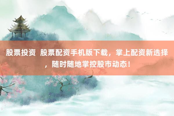 股票投资  股票配资手机版下载，掌上配资新选择，随时随地掌控股市动态！