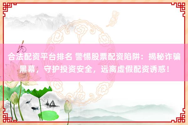 合法配资平台排名 警惕股票配资陷阱：揭秘诈骗黑幕，守护投资安全，远离虚假配资诱惑！