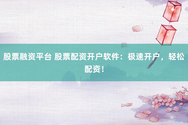 股票融资平台 股票配资开户软件：极速开户，轻松配资！