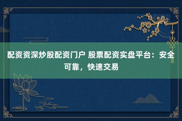 配资资深炒股配资门户 股票配资实盘平台：安全可靠，快速交易