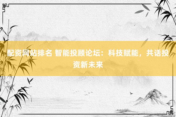 配资网站排名 智能投顾论坛：科技赋能，共话投资新未来
