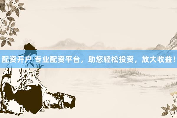 配资开户 专业配资平台，助您轻松投资，放大收益！