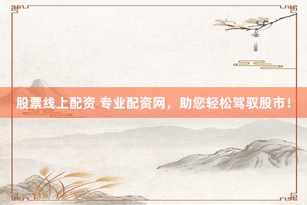 股票线上配资 专业配资网，助您轻松驾驭股市！