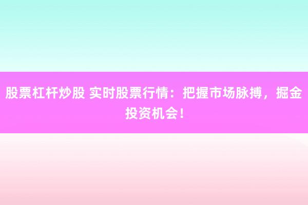 股票杠杆炒股 实时股票行情：把握市场脉搏，掘金投资机会！