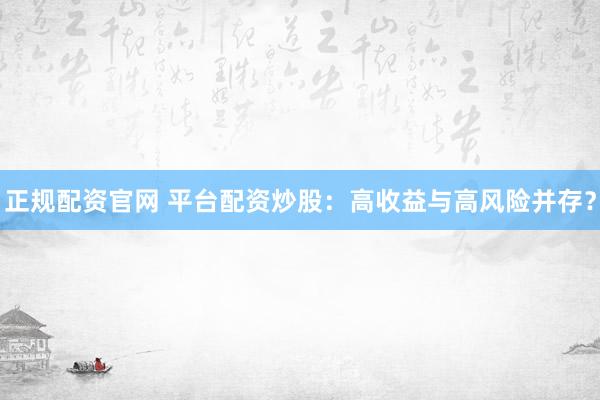 正规配资官网 平台配资炒股：高收益与高风险并存？