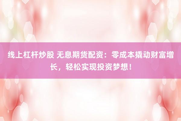 线上杠杆炒股 无息期货配资：零成本撬动财富增长，轻松实现投资梦想！