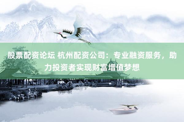 股票配资论坛 杭州配资公司：专业融资服务，助力投资者实现财富增值梦想