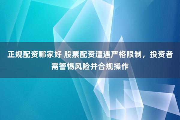 正规配资哪家好 股票配资遭遇严格限制，投资者需警惕风险并合规操作