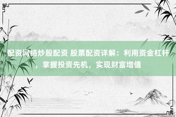 配资网络炒股配资 股票配资详解：利用资金杠杆，掌握投资先机，实现财富增值