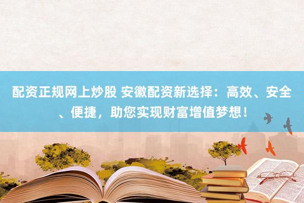 配资正规网上炒股 安徽配资新选择：高效、安全、便捷，助您实现财富增值梦想！