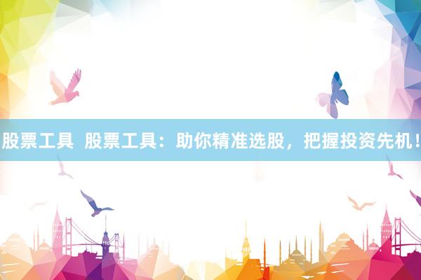 股票工具  股票工具：助你精准选股，把握投资先机！