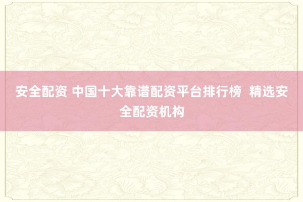 安全配资 中国十大靠谱配资平台排行榜  精选安全配资机构